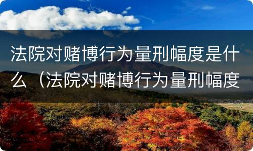 法院对赌博行为量刑幅度是什么（法院对赌博行为量刑幅度是什么规定）