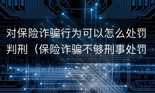 对保险诈骗行为可以怎么处罚判刑（保险诈骗不够刑事处罚如何处理）