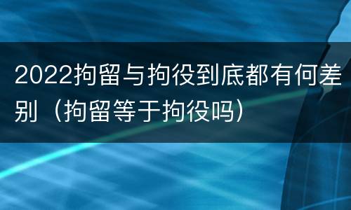 2022拘留与拘役到底都有何差别（拘留等于拘役吗）
