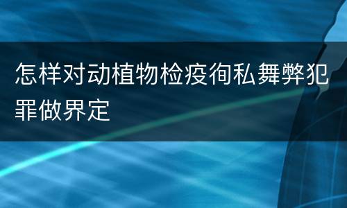 怎样对动植物检疫徇私舞弊犯罪做界定