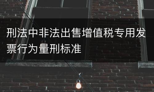 刑法中非法出售增值税专用发票行为量刑标准