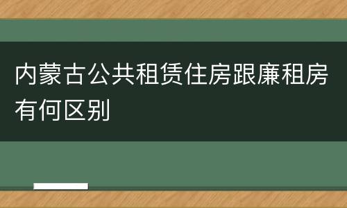 内蒙古公共租赁住房跟廉租房有何区别