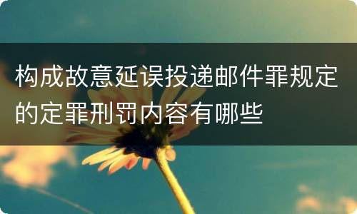 构成故意延误投递邮件罪规定的定罪刑罚内容有哪些