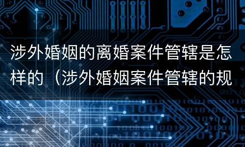 涉外婚姻的离婚案件管辖是怎样的（涉外婚姻案件管辖的规定）