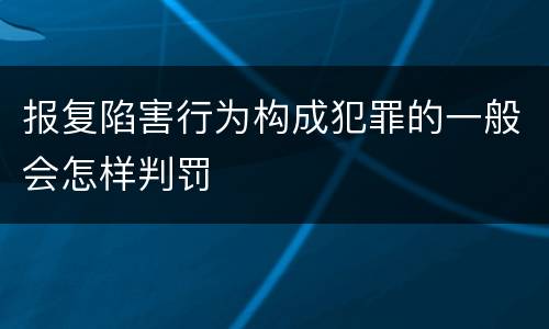 报复陷害行为构成犯罪的一般会怎样判罚