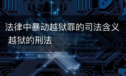 法律中暴动越狱罪的司法含义 越狱的刑法