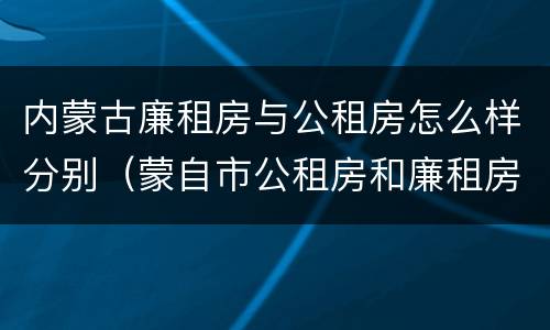 内蒙古廉租房与公租房怎么样分别（蒙自市公租房和廉租房）