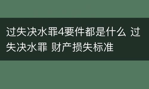 过失决水罪4要件都是什么 过失决水罪 财产损失标准