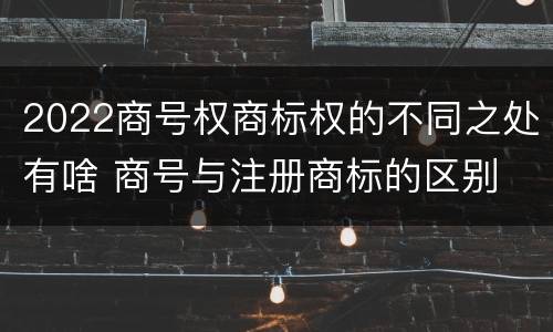 2022商号权商标权的不同之处有啥 商号与注册商标的区别