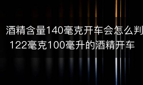 酒精含量140毫克开车会怎么判 122毫克100毫升的酒精开车