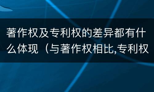 著作权及专利权的差异都有什么体现（与著作权相比,专利权有哪些特征）