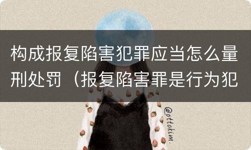 构成报复陷害犯罪应当怎么量刑处罚（报复陷害罪是行为犯吗）