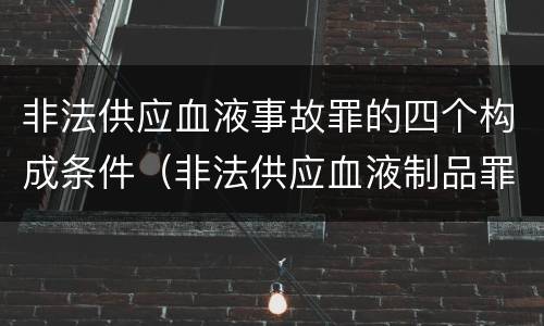 非法供应血液事故罪的四个构成条件（非法供应血液制品罪）