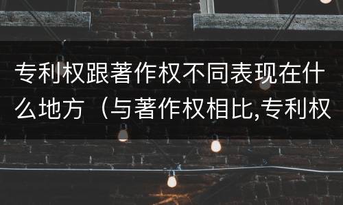 专利权跟著作权不同表现在什么地方（与著作权相比,专利权有哪些特征）