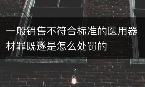 一般销售不符合标准的医用器材罪既遂是怎么处罚的