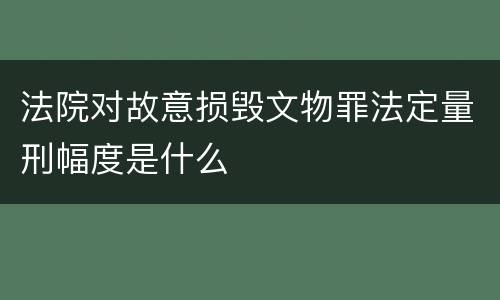 法院对故意损毁文物罪法定量刑幅度是什么