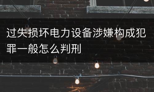 过失损坏电力设备涉嫌构成犯罪一般怎么判刑