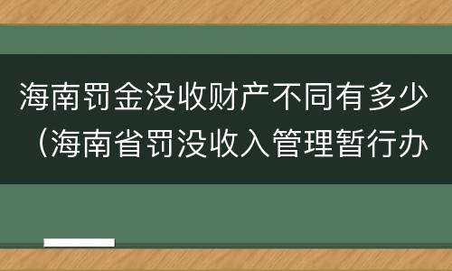 海南罚金没收财产不同有多少（海南省罚没收入管理暂行办法）