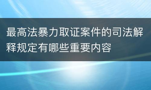 最高法暴力取证案件的司法解释规定有哪些重要内容
