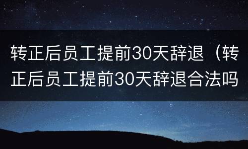 转正后员工提前30天辞退（转正后员工提前30天辞退合法吗）