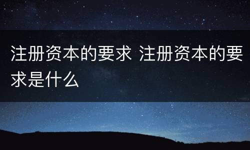 注册资本的要求 注册资本的要求是什么