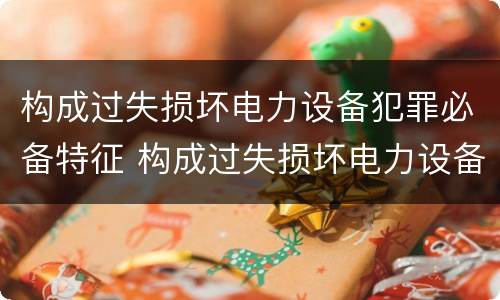 构成过失损坏电力设备犯罪必备特征 构成过失损坏电力设备犯罪必备特征有哪些