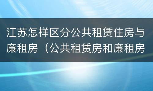 江苏怎样区分公共租赁住房与廉租房（公共租赁房和廉租房）