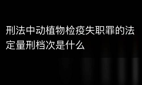 刑法中动植物检疫失职罪的法定量刑档次是什么