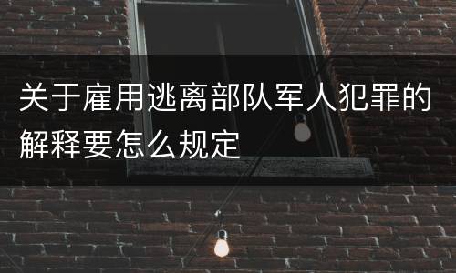 关于雇用逃离部队军人犯罪的解释要怎么规定