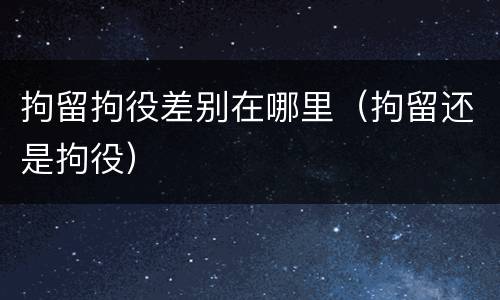 拘留拘役差别在哪里（拘留还是拘役）