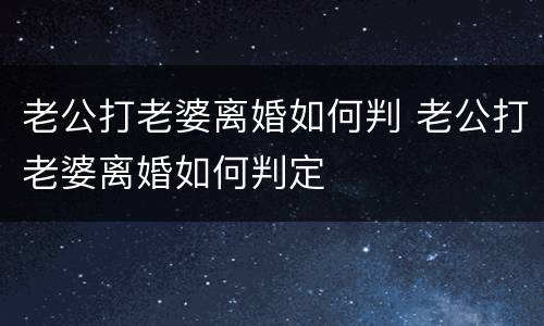 老公打老婆离婚如何判 老公打老婆离婚如何判定