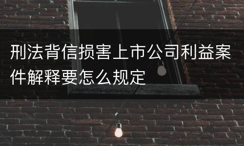 刑法背信损害上市公司利益案件解释要怎么规定
