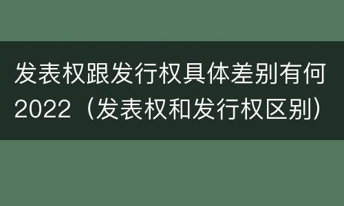 发表权跟发行权具体差别有何2022（发表权和发行权区别）