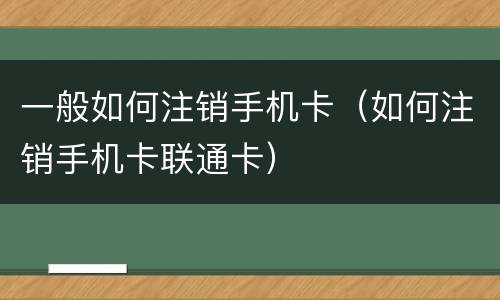 一般如何注销手机卡（如何注销手机卡联通卡）