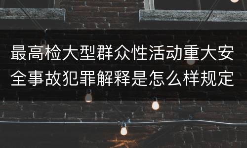 最高检大型群众性活动重大安全事故犯罪解释是怎么样规定的