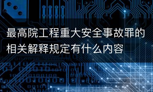 最高院工程重大安全事故罪的相关解释规定有什么内容