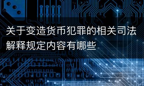 关于变造货币犯罪的相关司法解释规定内容有哪些