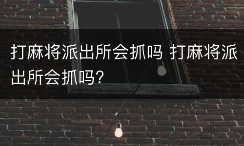 打麻将派出所会抓吗 打麻将派出所会抓吗?