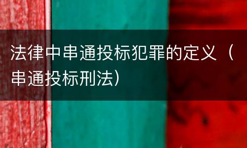 法律中串通投标犯罪的定义（串通投标刑法）
