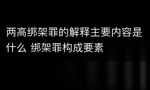 两高绑架罪的解释主要内容是什么 绑架罪构成要素