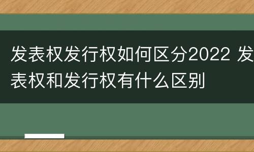 发表权发行权如何区分2022 发表权和发行权有什么区别