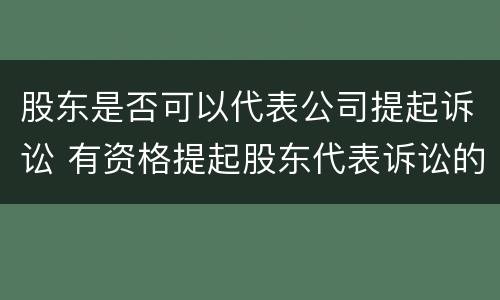 股东是否可以代表公司提起诉讼 有资格提起股东代表诉讼的有