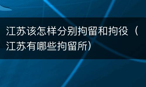 江苏该怎样分别拘留和拘役（江苏有哪些拘留所）