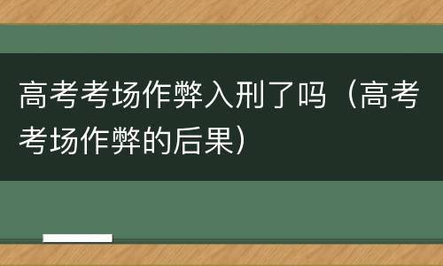 高考考场作弊入刑了吗（高考考场作弊的后果）