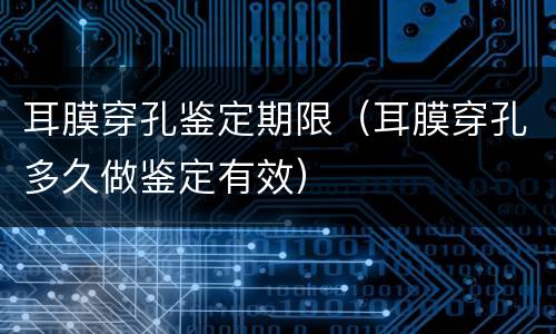 耳膜穿孔鉴定期限（耳膜穿孔多久做鉴定有效）