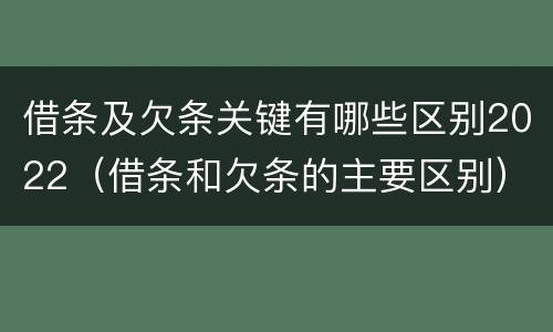 借条及欠条关键有哪些区别2022（借条和欠条的主要区别）