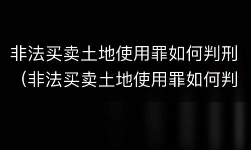 非法买卖土地使用罪如何判刑（非法买卖土地使用罪如何判刑的）