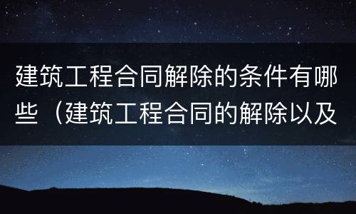 建筑工程合同解除的条件有哪些（建筑工程合同的解除以及后果处理）