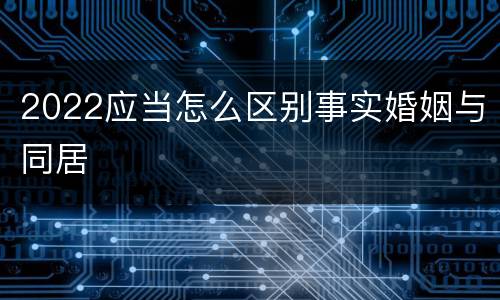 2022应当怎么区别事实婚姻与同居