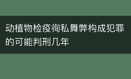 动植物检疫徇私舞弊构成犯罪的可能判刑几年